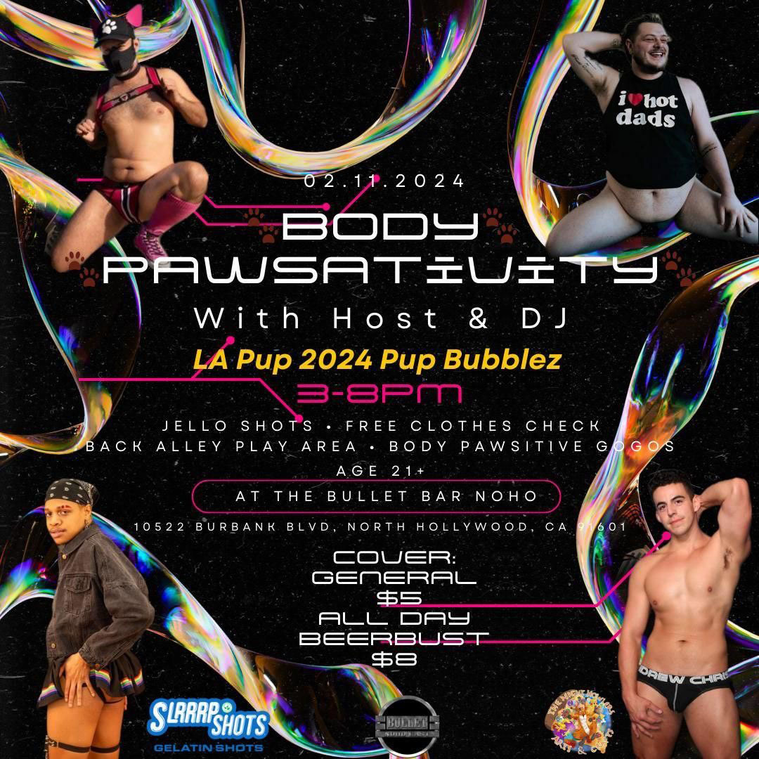 THE BULLET BAR and LA PUP 2024 PUP BUBBLEZ Present: BODY PAWSATIVITY Sunday, 02/11/24 from 3:00 PM to 8:00 PM! JELL-O Shots! Free Clothes Check! Back Alley Play Area! Body Pawsitive GoGos! $5 cover, or $8 All-Day Beer Bust.